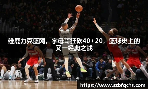 雄鹿力克篮网，字母哥狂砍40+20，篮球史上的又一经典之战