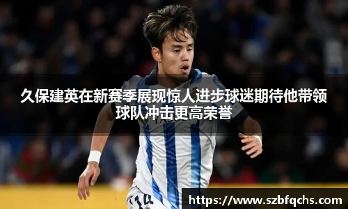 久保建英在新赛季展现惊人进步球迷期待他带领球队冲击更高荣誉