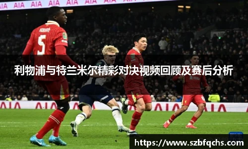 利物浦与特兰米尔精彩对决视频回顾及赛后分析