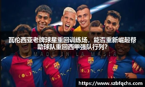 瓦伦西亚老牌球星重回训练场，能否重新崛起帮助球队重回西甲强队行列？