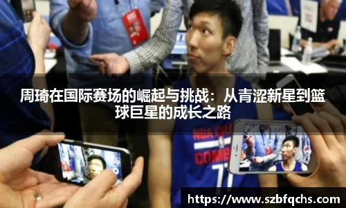 周琦在国际赛场的崛起与挑战：从青涩新星到篮球巨星的成长之路