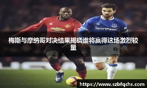 梅斯与摩纳哥对决结果揭晓谁将赢得这场激烈较量