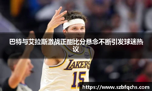 巴特与艾拉斯激战正酣比分悬念不断引发球迷热议