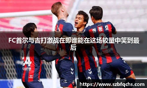 FC首尔与吉打激战在即谁能在这场较量中笑到最后