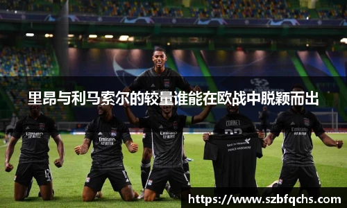 里昂与利马索尔的较量谁能在欧战中脱颖而出