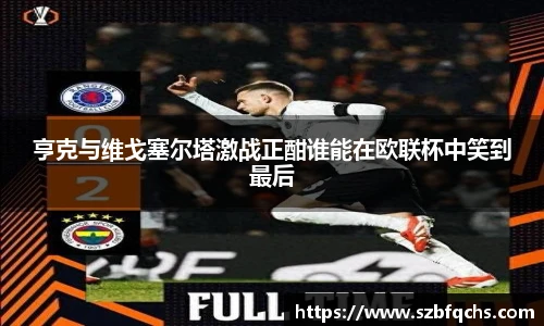 亨克与维戈塞尔塔激战正酣谁能在欧联杯中笑到最后