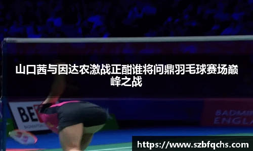 山口茜与因达农激战正酣谁将问鼎羽毛球赛场巅峰之战