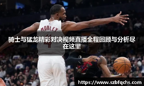 骑士与猛龙精彩对决视频直播全程回顾与分析尽在这里