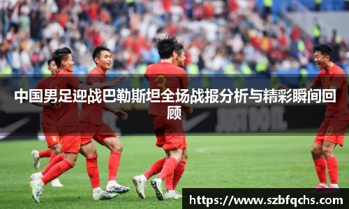 中国男足迎战巴勒斯坦全场战报分析与精彩瞬间回顾