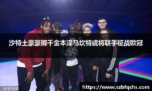 沙特土豪豪掷千金本泽马坎特或将联手征战欧冠