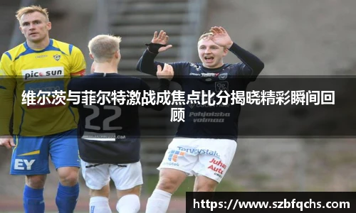 维尔茨与菲尔特激战成焦点比分揭晓精彩瞬间回顾