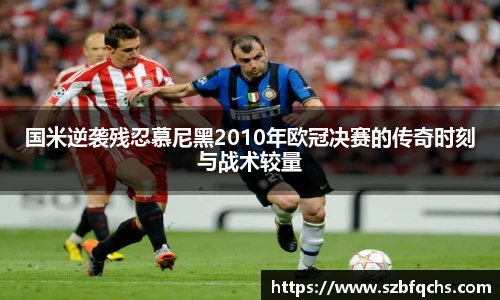 国米逆袭残忍慕尼黑2010年欧冠决赛的传奇时刻与战术较量