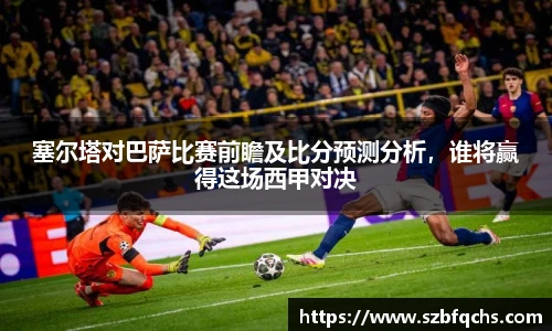 塞尔塔对巴萨比赛前瞻及比分预测分析，谁将赢得这场西甲对决