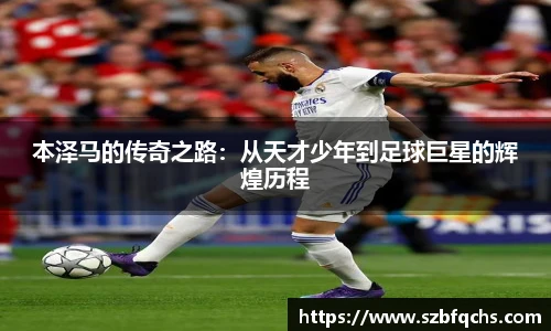 本泽马的传奇之路：从天才少年到足球巨星的辉煌历程